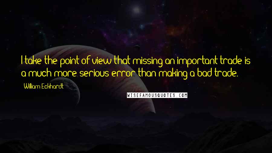 William Eckhardt Quotes: I take the point of view that missing an important trade is a much more serious error than making a bad trade.