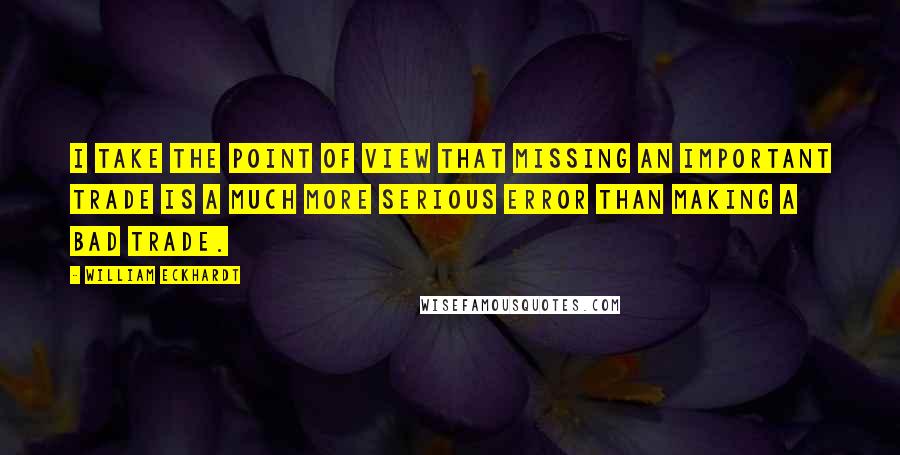 William Eckhardt Quotes: I take the point of view that missing an important trade is a much more serious error than making a bad trade.