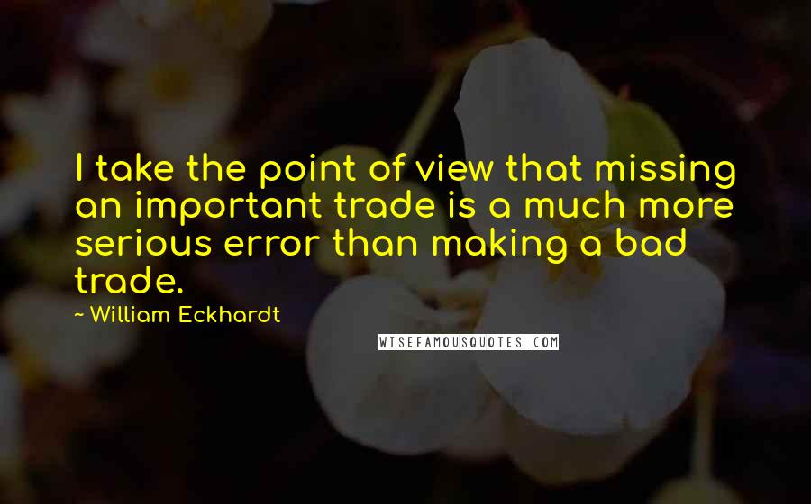 William Eckhardt Quotes: I take the point of view that missing an important trade is a much more serious error than making a bad trade.