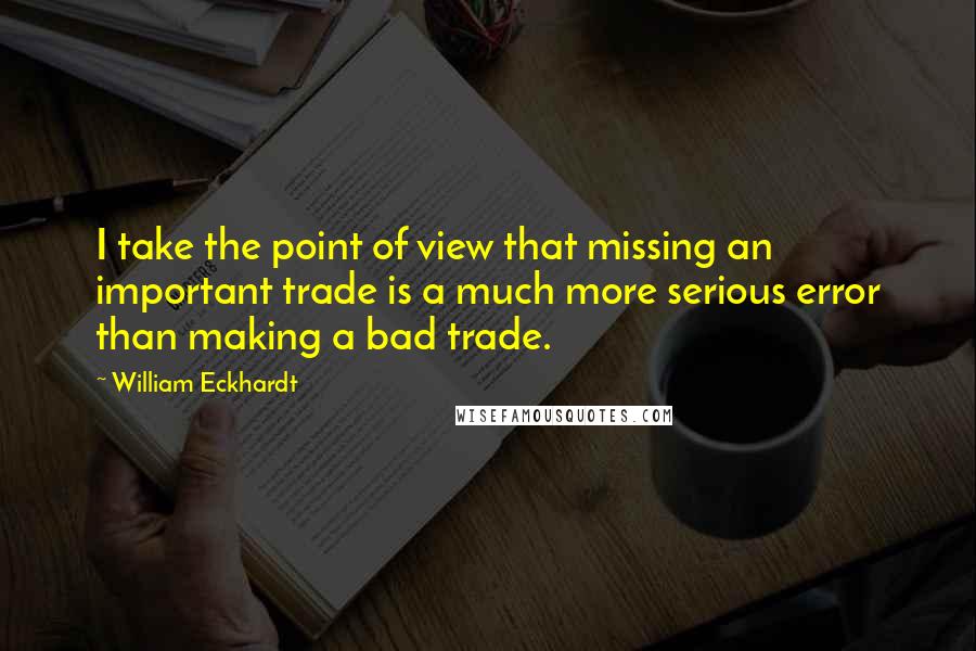 William Eckhardt Quotes: I take the point of view that missing an important trade is a much more serious error than making a bad trade.