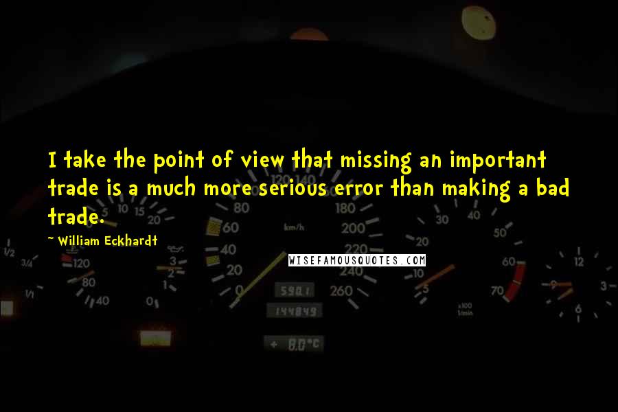 William Eckhardt Quotes: I take the point of view that missing an important trade is a much more serious error than making a bad trade.