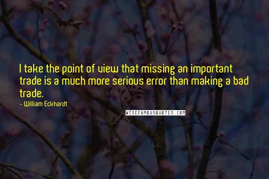 William Eckhardt Quotes: I take the point of view that missing an important trade is a much more serious error than making a bad trade.