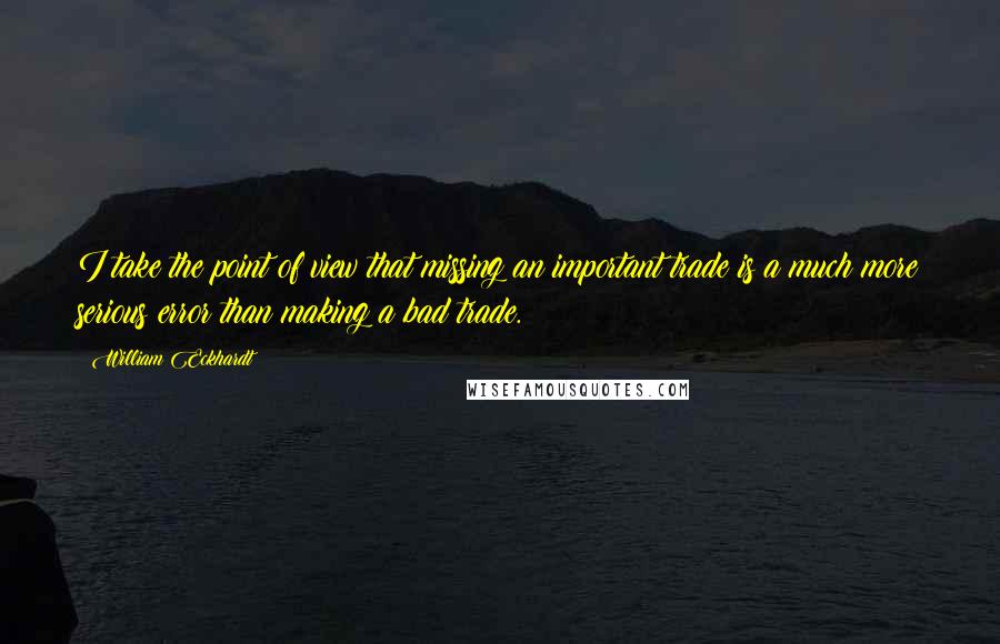 William Eckhardt Quotes: I take the point of view that missing an important trade is a much more serious error than making a bad trade.