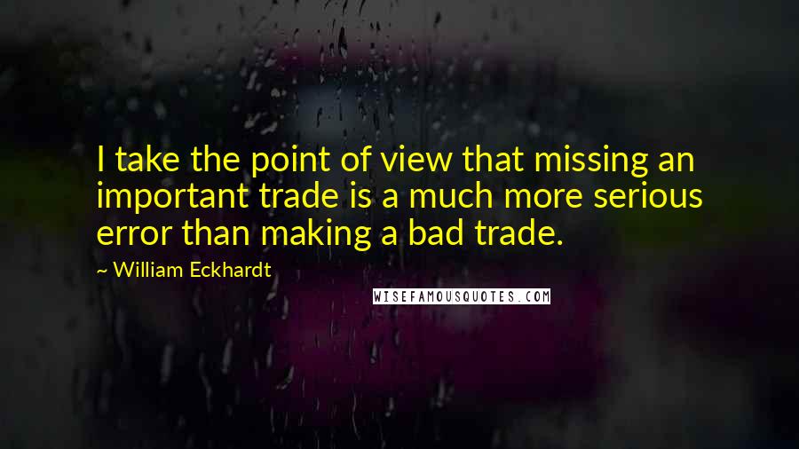 William Eckhardt Quotes: I take the point of view that missing an important trade is a much more serious error than making a bad trade.