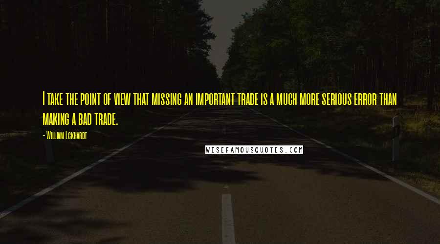 William Eckhardt Quotes: I take the point of view that missing an important trade is a much more serious error than making a bad trade.