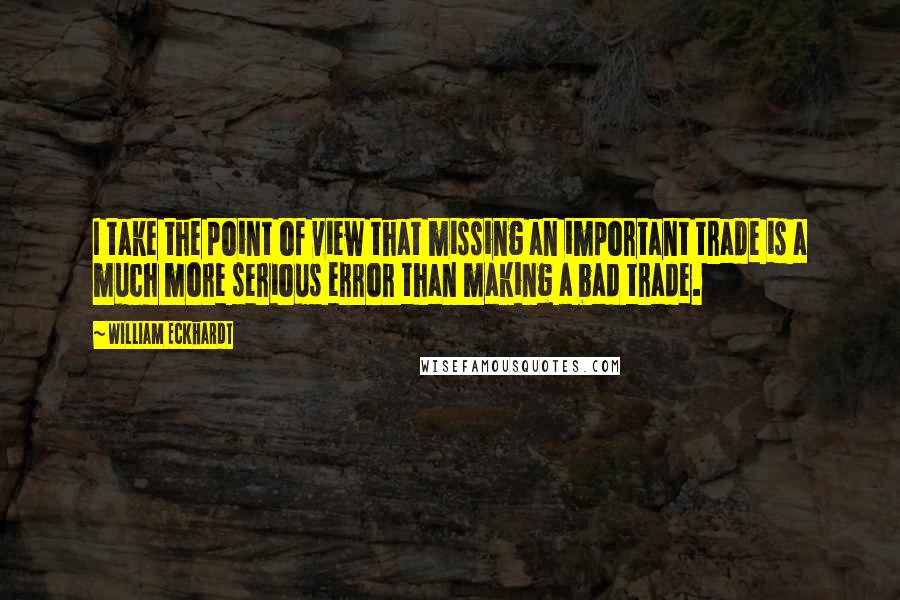William Eckhardt Quotes: I take the point of view that missing an important trade is a much more serious error than making a bad trade.