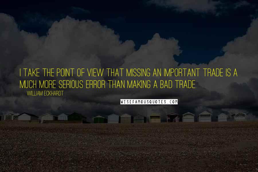 William Eckhardt Quotes: I take the point of view that missing an important trade is a much more serious error than making a bad trade.