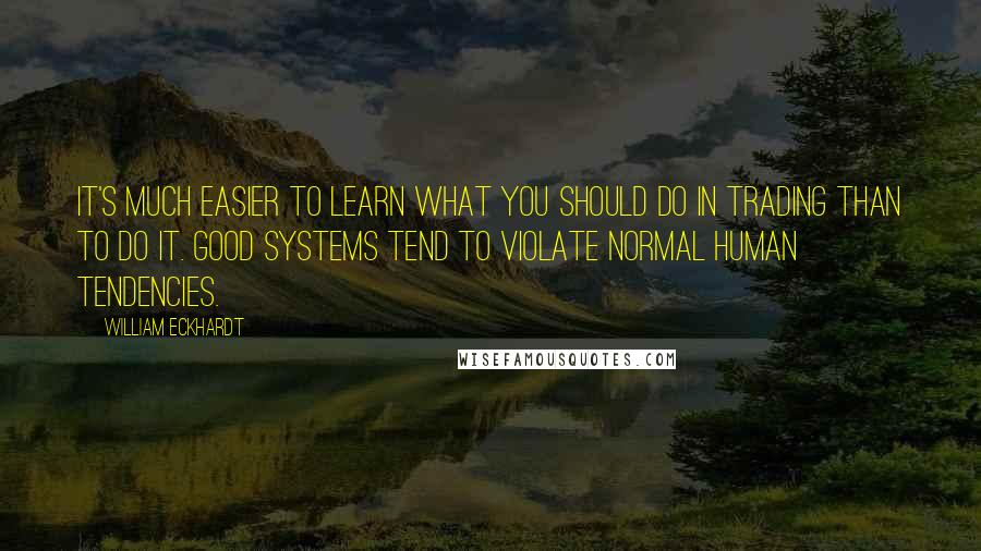 William Eckhardt Quotes: It's much easier to learn what you should do in trading than to do it. Good systems tend to violate normal human tendencies.