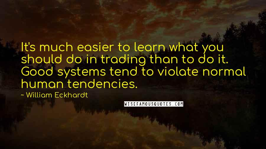 William Eckhardt Quotes: It's much easier to learn what you should do in trading than to do it. Good systems tend to violate normal human tendencies.