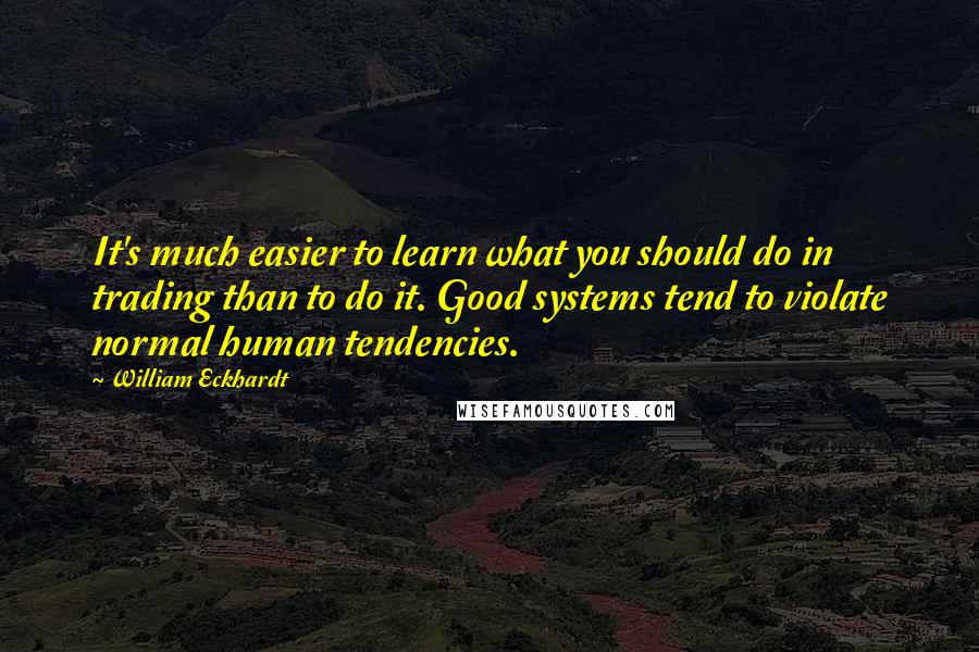 William Eckhardt Quotes: It's much easier to learn what you should do in trading than to do it. Good systems tend to violate normal human tendencies.