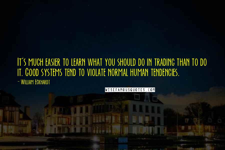 William Eckhardt Quotes: It's much easier to learn what you should do in trading than to do it. Good systems tend to violate normal human tendencies.