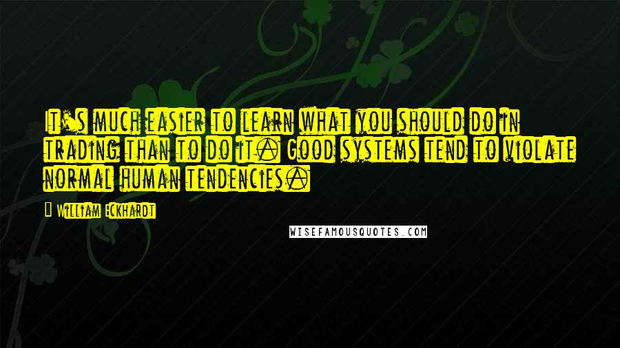 William Eckhardt Quotes: It's much easier to learn what you should do in trading than to do it. Good systems tend to violate normal human tendencies.