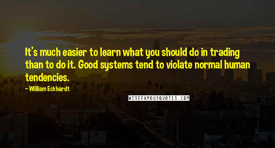 William Eckhardt Quotes: It's much easier to learn what you should do in trading than to do it. Good systems tend to violate normal human tendencies.