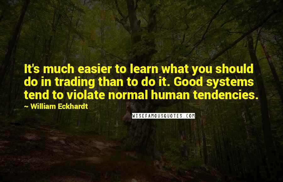 William Eckhardt Quotes: It's much easier to learn what you should do in trading than to do it. Good systems tend to violate normal human tendencies.