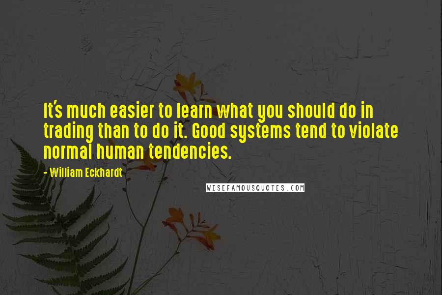 William Eckhardt Quotes: It's much easier to learn what you should do in trading than to do it. Good systems tend to violate normal human tendencies.