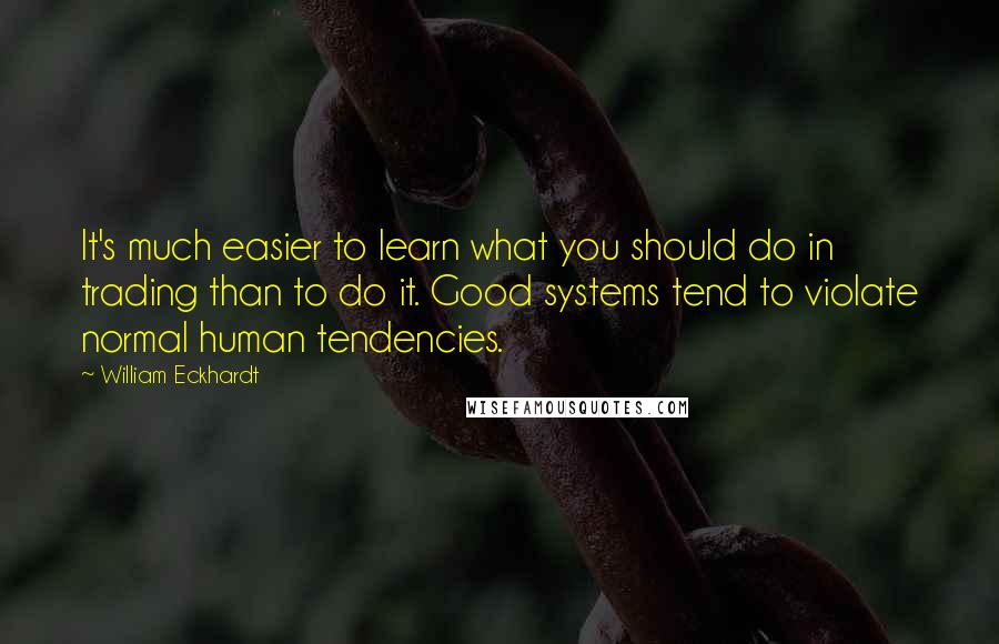 William Eckhardt Quotes: It's much easier to learn what you should do in trading than to do it. Good systems tend to violate normal human tendencies.