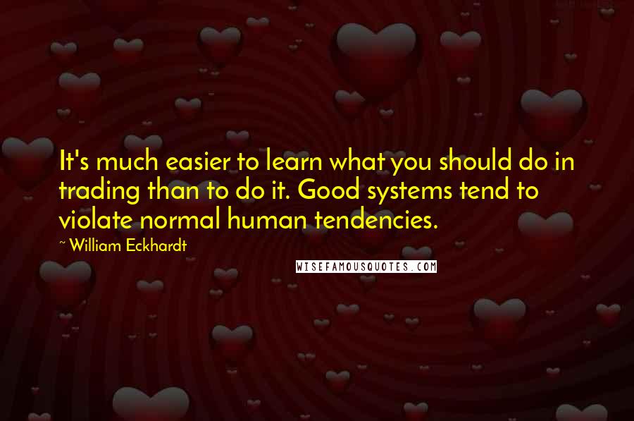 William Eckhardt Quotes: It's much easier to learn what you should do in trading than to do it. Good systems tend to violate normal human tendencies.