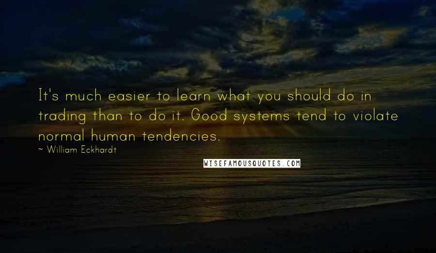 William Eckhardt Quotes: It's much easier to learn what you should do in trading than to do it. Good systems tend to violate normal human tendencies.