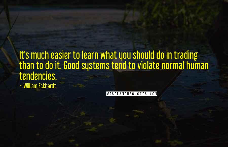 William Eckhardt Quotes: It's much easier to learn what you should do in trading than to do it. Good systems tend to violate normal human tendencies.