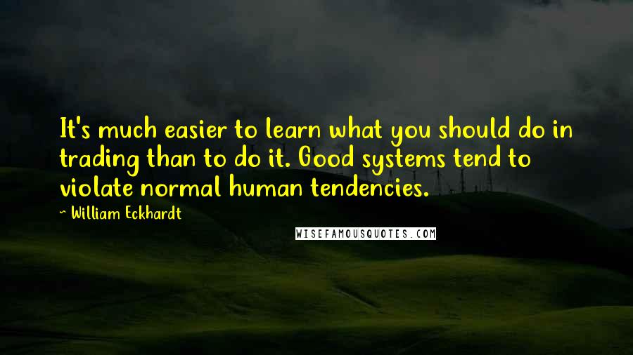 William Eckhardt Quotes: It's much easier to learn what you should do in trading than to do it. Good systems tend to violate normal human tendencies.