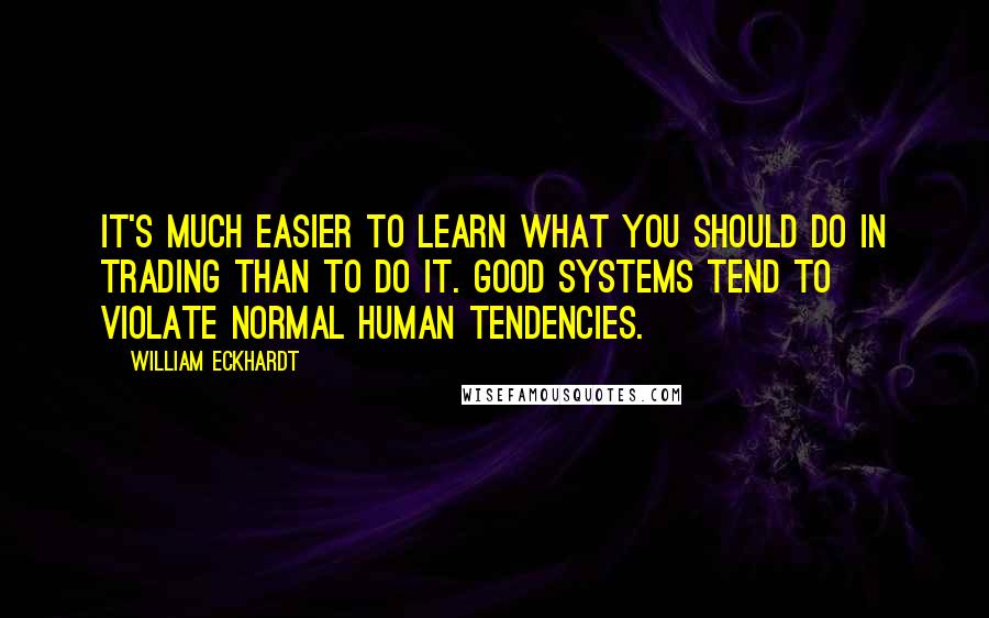 William Eckhardt Quotes: It's much easier to learn what you should do in trading than to do it. Good systems tend to violate normal human tendencies.