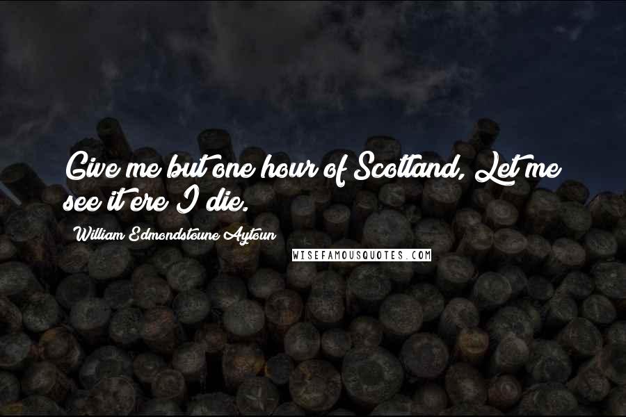 William Edmondstoune Aytoun Quotes: Give me but one hour of Scotland, Let me see it ere I die.