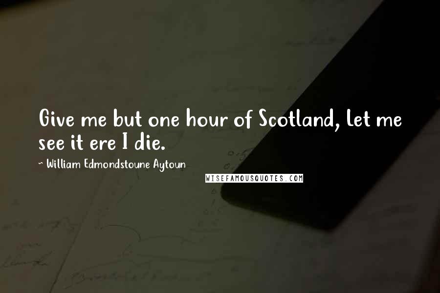 William Edmondstoune Aytoun Quotes: Give me but one hour of Scotland, Let me see it ere I die.