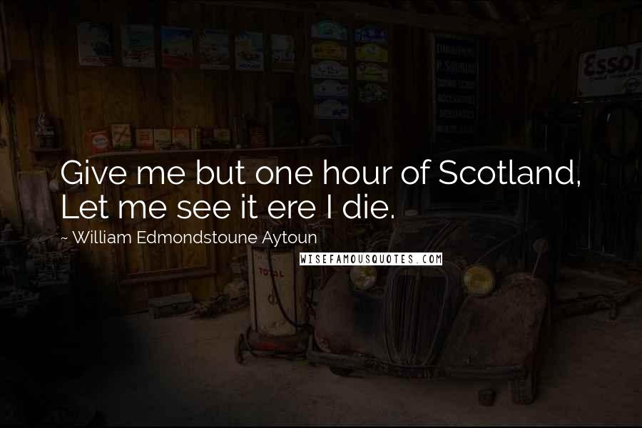 William Edmondstoune Aytoun Quotes: Give me but one hour of Scotland, Let me see it ere I die.