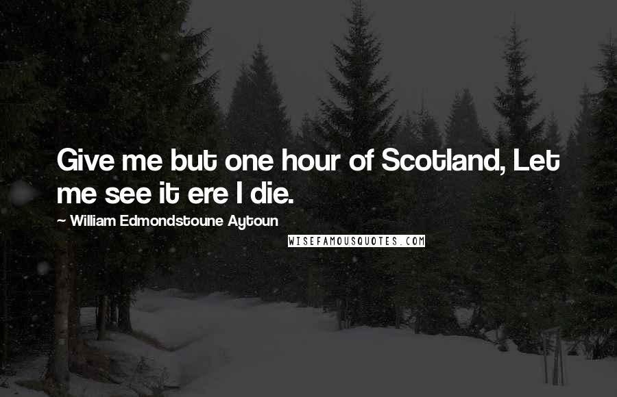 William Edmondstoune Aytoun Quotes: Give me but one hour of Scotland, Let me see it ere I die.