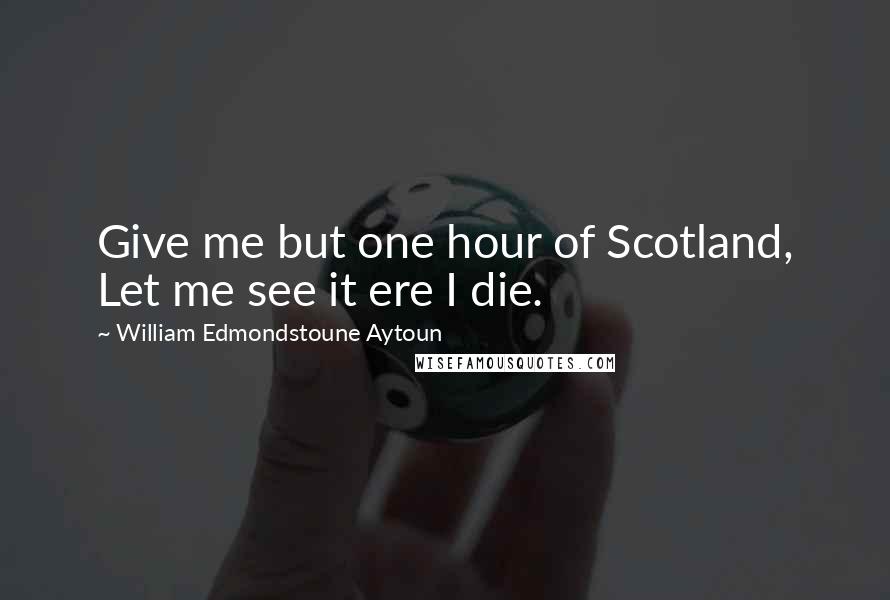 William Edmondstoune Aytoun Quotes: Give me but one hour of Scotland, Let me see it ere I die.