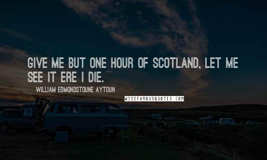 William Edmondstoune Aytoun Quotes: Give me but one hour of Scotland, Let me see it ere I die.