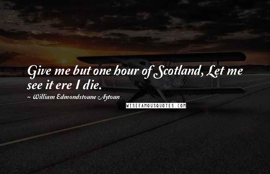 William Edmondstoune Aytoun Quotes: Give me but one hour of Scotland, Let me see it ere I die.