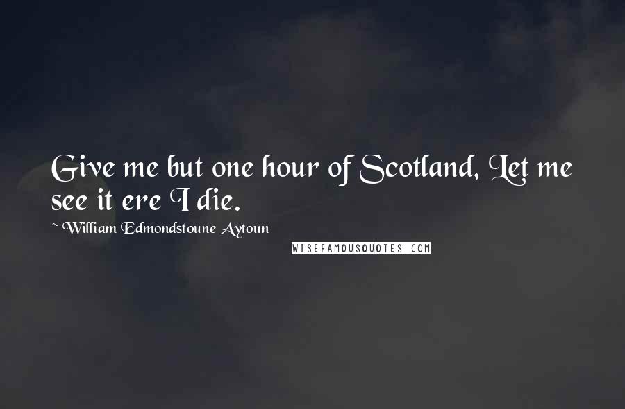 William Edmondstoune Aytoun Quotes: Give me but one hour of Scotland, Let me see it ere I die.