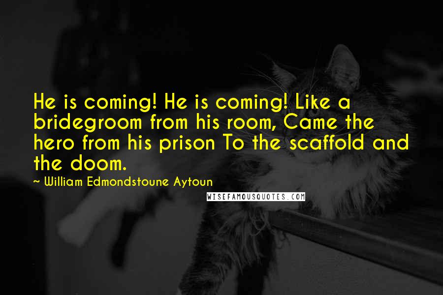 William Edmondstoune Aytoun Quotes: He is coming! He is coming! Like a bridegroom from his room, Came the hero from his prison To the scaffold and the doom.