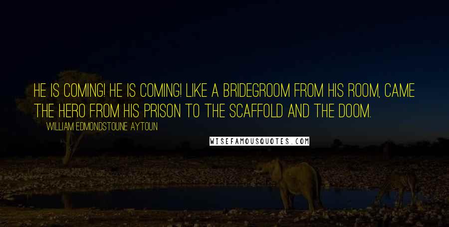 William Edmondstoune Aytoun Quotes: He is coming! He is coming! Like a bridegroom from his room, Came the hero from his prison To the scaffold and the doom.