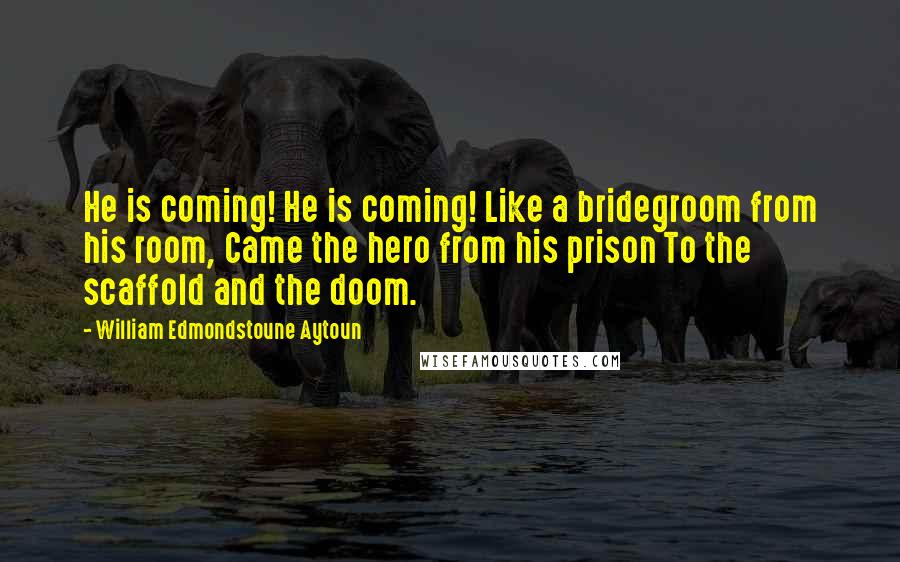 William Edmondstoune Aytoun Quotes: He is coming! He is coming! Like a bridegroom from his room, Came the hero from his prison To the scaffold and the doom.