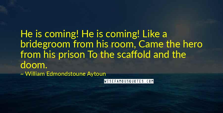 William Edmondstoune Aytoun Quotes: He is coming! He is coming! Like a bridegroom from his room, Came the hero from his prison To the scaffold and the doom.