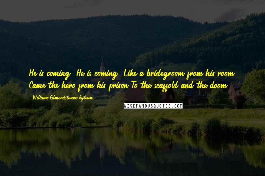 William Edmondstoune Aytoun Quotes: He is coming! He is coming! Like a bridegroom from his room, Came the hero from his prison To the scaffold and the doom.