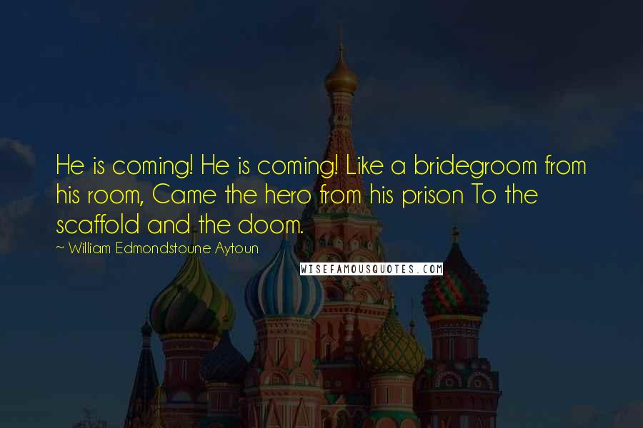 William Edmondstoune Aytoun Quotes: He is coming! He is coming! Like a bridegroom from his room, Came the hero from his prison To the scaffold and the doom.