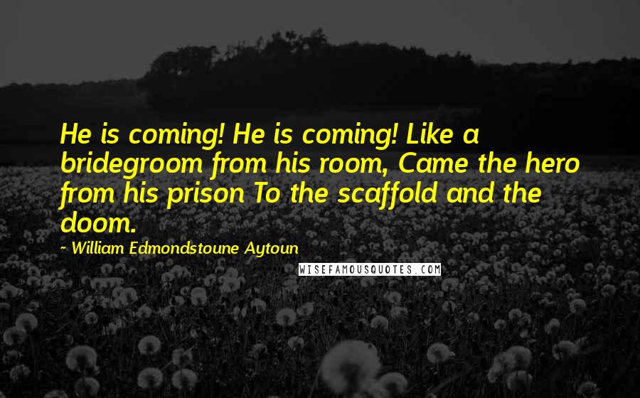 William Edmondstoune Aytoun Quotes: He is coming! He is coming! Like a bridegroom from his room, Came the hero from his prison To the scaffold and the doom.