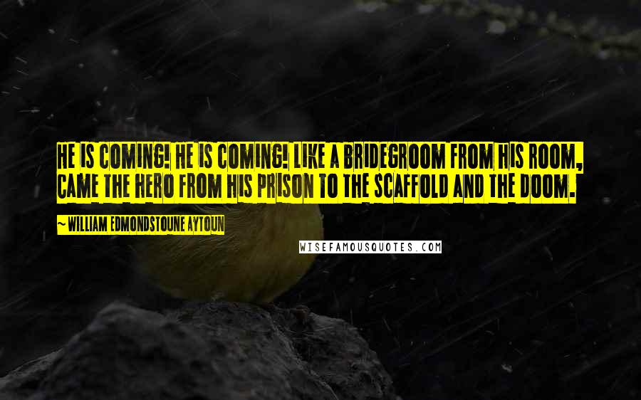 William Edmondstoune Aytoun Quotes: He is coming! He is coming! Like a bridegroom from his room, Came the hero from his prison To the scaffold and the doom.