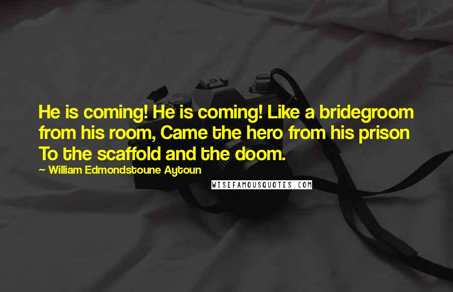 William Edmondstoune Aytoun Quotes: He is coming! He is coming! Like a bridegroom from his room, Came the hero from his prison To the scaffold and the doom.