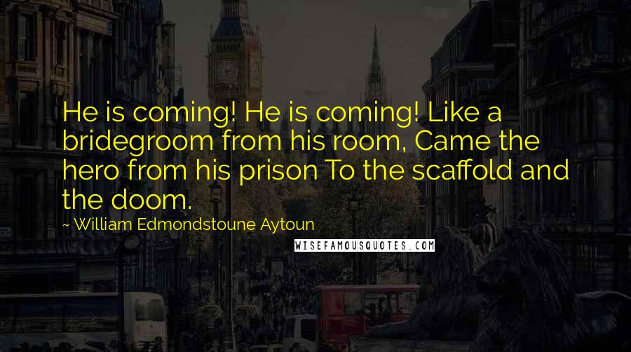 William Edmondstoune Aytoun Quotes: He is coming! He is coming! Like a bridegroom from his room, Came the hero from his prison To the scaffold and the doom.