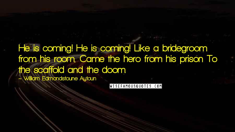 William Edmondstoune Aytoun Quotes: He is coming! He is coming! Like a bridegroom from his room, Came the hero from his prison To the scaffold and the doom.
