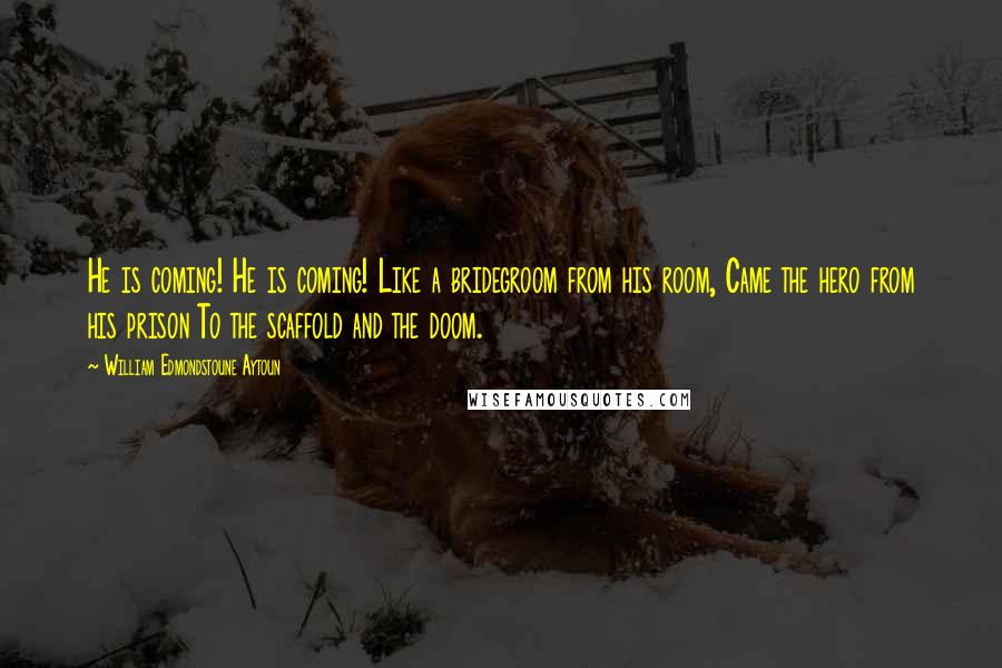 William Edmondstoune Aytoun Quotes: He is coming! He is coming! Like a bridegroom from his room, Came the hero from his prison To the scaffold and the doom.