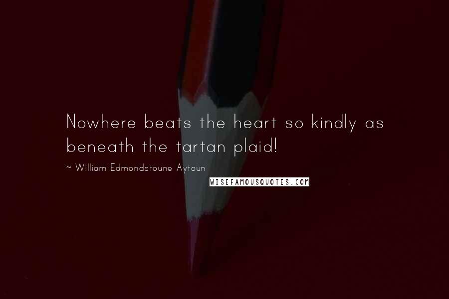 William Edmondstoune Aytoun Quotes: Nowhere beats the heart so kindly as beneath the tartan plaid!