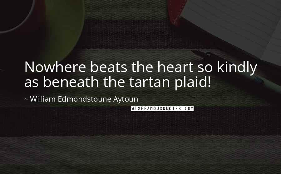 William Edmondstoune Aytoun Quotes: Nowhere beats the heart so kindly as beneath the tartan plaid!