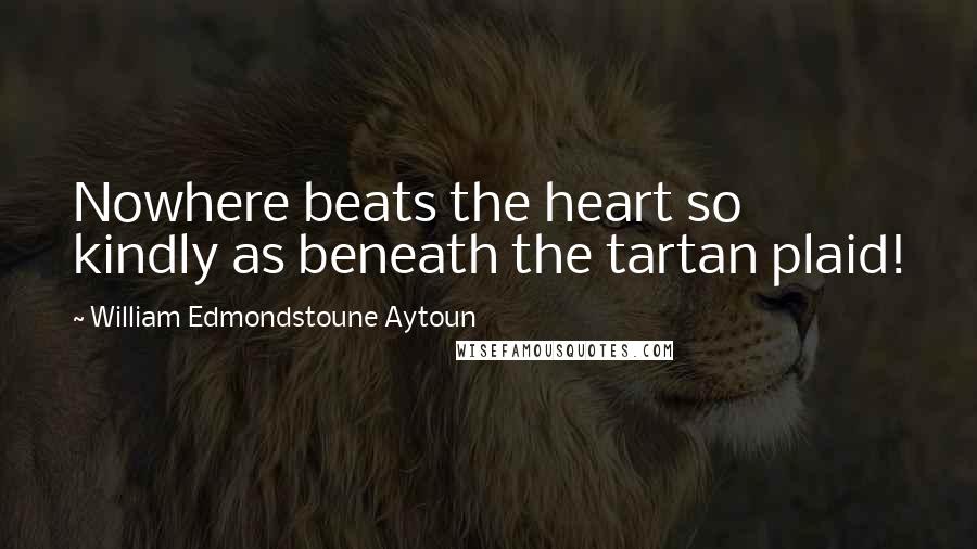 William Edmondstoune Aytoun Quotes: Nowhere beats the heart so kindly as beneath the tartan plaid!