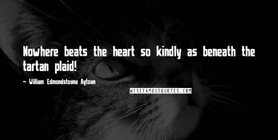 William Edmondstoune Aytoun Quotes: Nowhere beats the heart so kindly as beneath the tartan plaid!