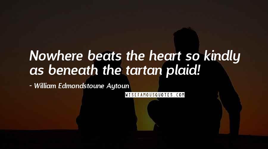 William Edmondstoune Aytoun Quotes: Nowhere beats the heart so kindly as beneath the tartan plaid!